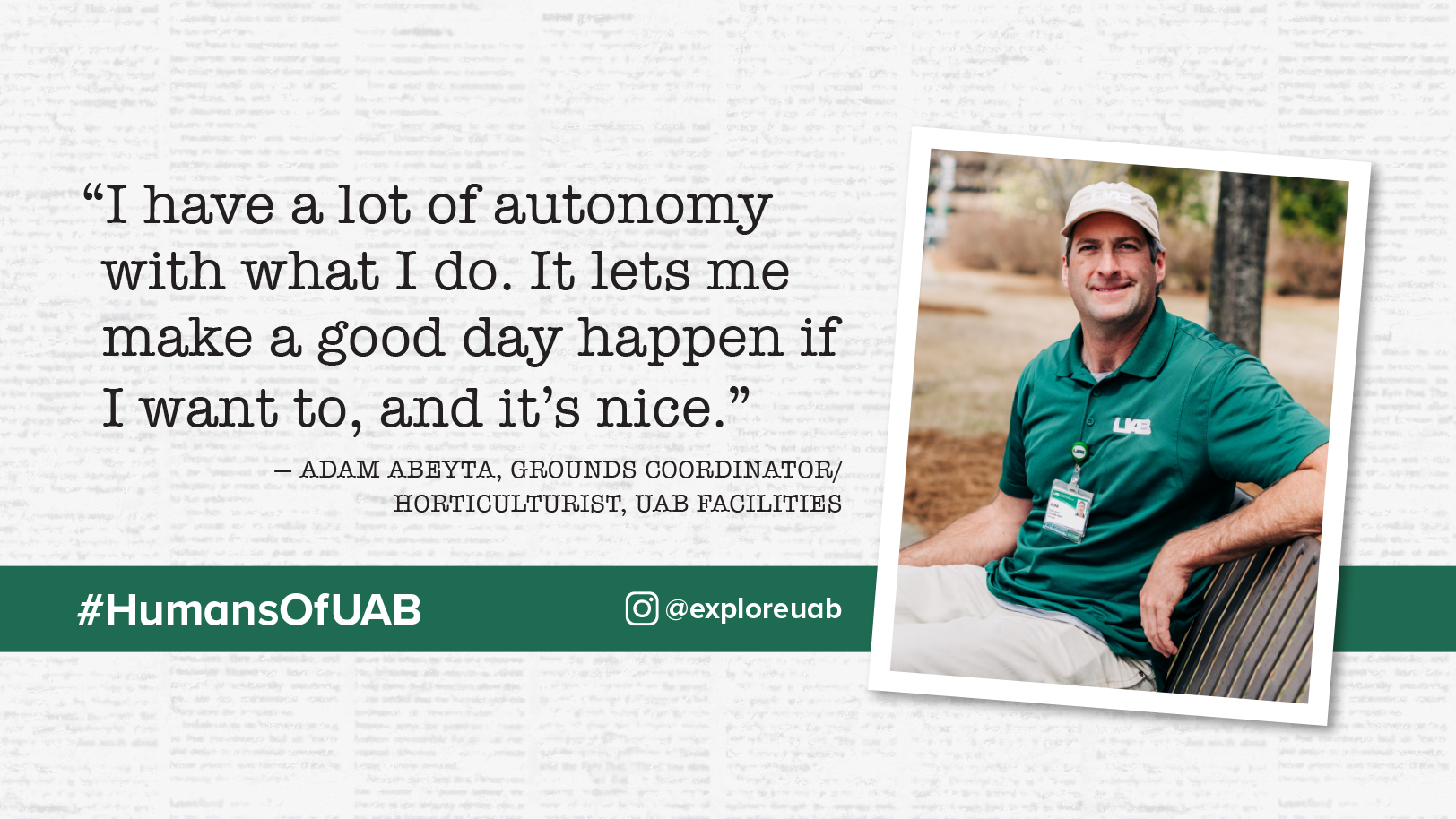"I have a lot of autonomy with what I do. It lets me make a good day happen if I want to, and that's nice." -Adam Abeyta, Grounds Coordinator/Horticulturist, UAB Facilities, Humans of UAB.