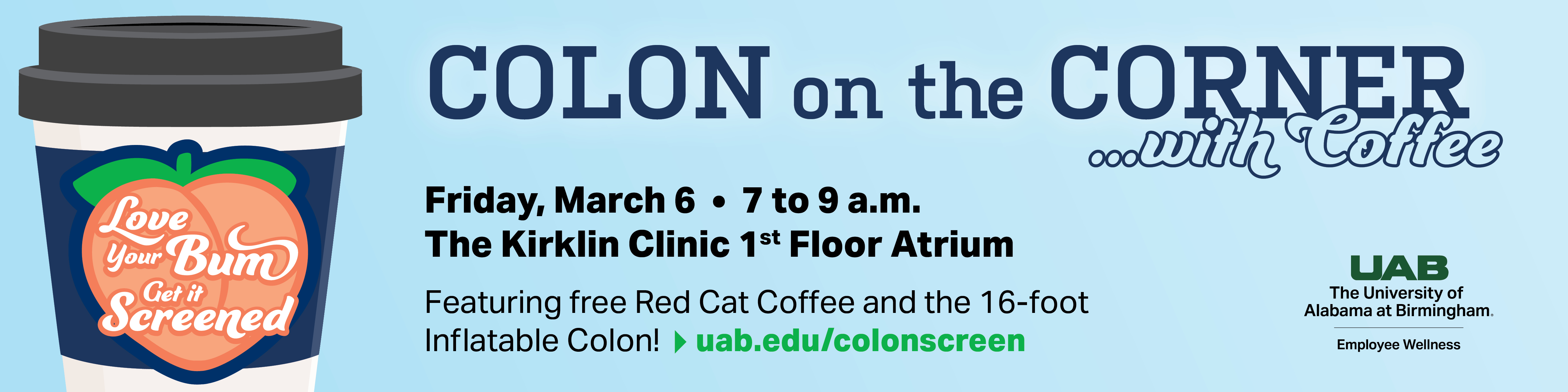 Love your bum; get it screened. Colon on the Corner with Coffee is Friday, March 6, 7-9 a.m., in the The Kirklin Clinic 1st Floor Atrium. Featuring free Red Cat Coffee and the 16-foot inflatable colon!