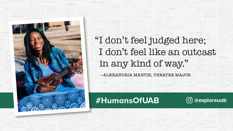 "I don't feel judged here; I don't feel like an outcast in any kind of way." -Alexandria Martin, Theatre Major. Humans of UAB.